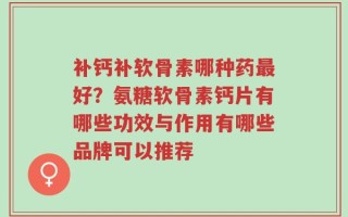 补钙补软骨素哪种药最好？氨糖软骨素钙片有哪些功效与作用有哪些品牌可以推荐