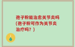 孢子粉能治愈关节炎吗(孢子粉可作为关节炎治疗吗？)