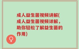成人益生菌视频讲解(成人益生菌视频详解，助你轻松了解益生菌的作用)