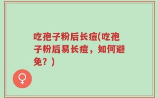 吃孢子粉后长痘(吃孢子粉后易长痘，如何避免？)