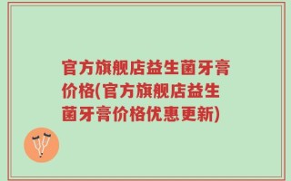 官方旗舰店益生菌牙膏价格(官方旗舰店益生菌牙膏价格优惠更新)