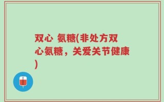 双心 氨糖(非处方双心氨糖，关爱关节健康)
