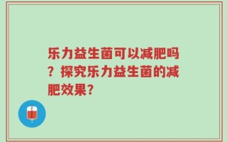 乐力益生菌可以减肥吗？探究乐力益生菌的减肥效果？