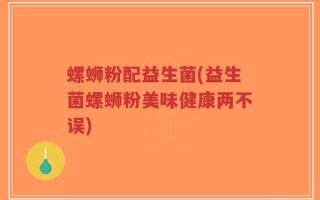 螺蛳粉配益生菌(益生菌螺蛳粉美味健康两不误)