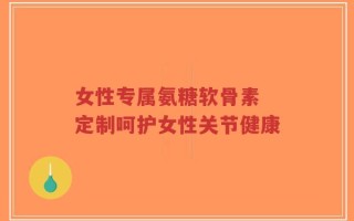 女性专属氨糖软骨素 定制呵护女性关节健康