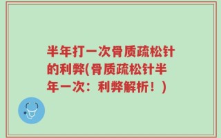 半年打一次骨质疏松针的利弊(骨质疏松针半年一次：利弊解析！)