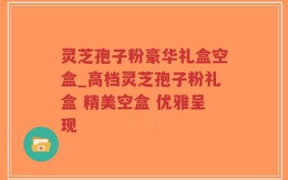 灵芝孢子粉豪华礼盒空盒_高档灵芝孢子粉礼盒 精美空盒 优雅呈现
