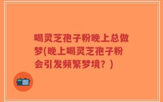 喝灵芝孢子粉晚上总做梦(晚上喝灵芝孢子粉会引发频繁梦境？)