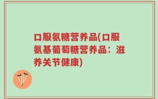 口服氨糖营养品(口服氨基葡萄糖营养品：滋养关节健康)