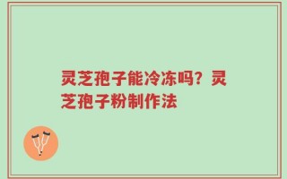 灵芝孢子能冷冻吗？灵芝孢子粉制作法