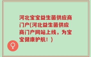 河北宝宝益生菌供应商门户(河北益生菌供应商门户网站上线，为宝宝健康护航！)