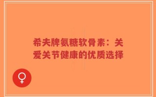 希夫牌氨糖软骨素：关爱关节健康的优质选择