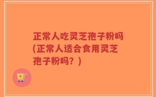 正常人吃灵芝孢子粉吗(正常人适合食用灵芝孢子粉吗？)
