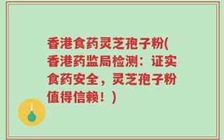 香港食药灵芝孢子粉(香港药监局检测：证实食药安全，灵芝孢子粉值得信赖！)