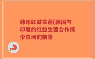 韩印红益生菌(韩国与印度的红益生菌合作探索市场的前景
