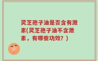 灵芝孢子油是否含有激素(灵芝孢子油不含激素，有哪些功效？)