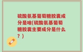 硫酸氨基葡萄糖胶囊成分是啥(硫酸氨基葡萄糖胶囊主要成分是什么？)