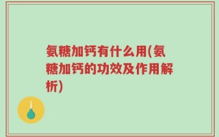 氨糖加钙有什么用(氨糖加钙的功效及作用解析)