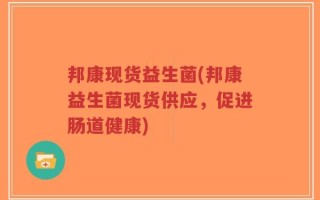 邦康现货益生菌(邦康益生菌现货供应，促进肠道健康)