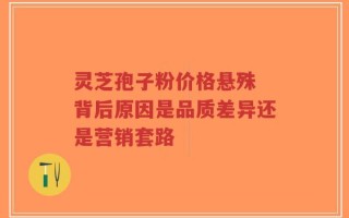 灵芝孢子粉价格悬殊 背后原因是品质差异还是营销套路
