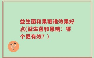 益生菌和果糖谁效果好点(益生菌和果糖：哪个更有效？)