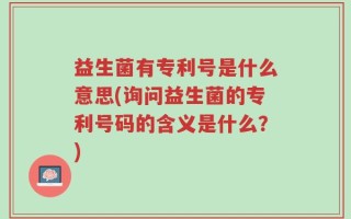 益生菌有专利号是什么意思(询问益生菌的专利号码的含义是什么？)