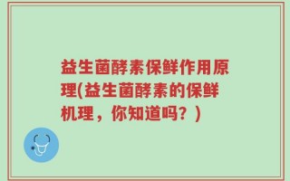 益生菌酵素保鲜作用原理(益生菌酵素的保鲜机理，你知道吗？)