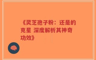 《灵芝孢子粉：还是的克星 深度解析其神奇功效》