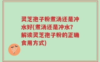 灵芝孢子粉煮汤还是冲水好(煮汤还是冲水？解读灵芝孢子粉的正确食用方式)