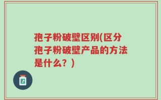 孢子粉破壁区别(区分孢子粉破壁产品的方法是什么？)