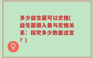 多少益生菌可以定植(益生菌摄入量与定植关系：探究多少数量适宜？)