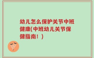 幼儿怎么保护关节中班健康(中班幼儿关节保健指南！)