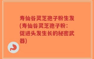 寿仙谷灵芝孢子粉生发(寿仙谷灵芝孢子粉：促进头发生长的秘密武器)