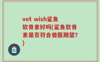 vet wish鲨鱼软骨素好吗(鲨鱼软骨素是否符合兽医期望？)