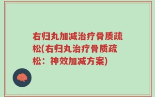 右归丸加减治疗骨质疏松(右归丸治疗骨质疏松：神效加减方案)