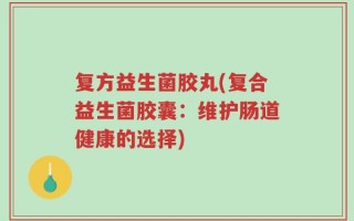 复方益生菌胶丸(复合益生菌胶囊：维护肠道健康的选择)