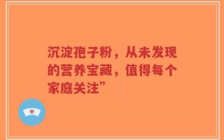 沉淀孢子粉，从未发现的营养宝藏，值得每个家庭关注”
