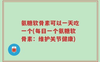 氨糖软骨素可以一天吃一个(每日一个氨糖软骨素：维护关节健康)