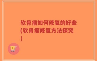 软骨瘤如何修复的好些(软骨瘤修复方法探究)