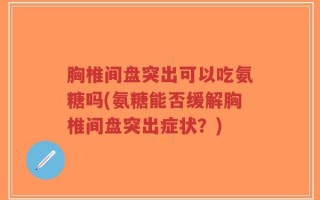 胸椎间盘突出可以吃氨糖吗(氨糖能否缓解胸椎间盘突出症状？)