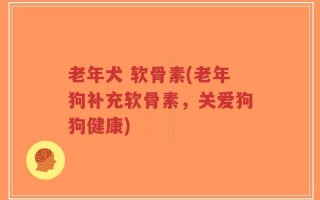 老年犬 软骨素(老年狗补充软骨素，关爱狗狗健康)