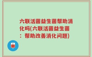 六联活菌益生菌帮助消化吗(六联活菌益生菌：帮助改善消化问题)