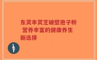 东灵丰灵芝破壁孢子粉 营养丰富的健康养生新选择