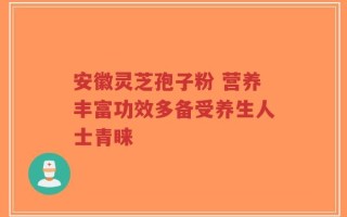 安徽灵芝孢子粉 营养丰富功效多备受养生人士青睐