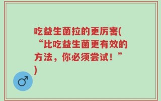 吃益生菌拉的更厉害(“比吃益生菌更有效的方法，你必须尝试！”)
