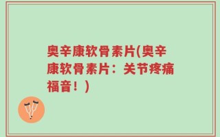 奥辛康软骨素片(奥辛康软骨素片：关节疼痛福音！)