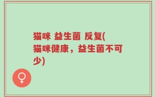 猫咪 益生菌 反复(猫咪健康，益生菌不可少)