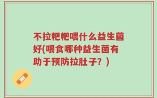不拉粑粑喂什么益生菌好(喂食哪种益生菌有助于预防拉肚子？)
