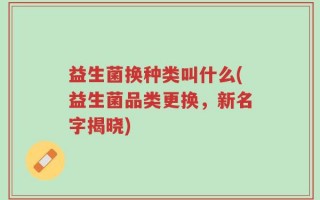 益生菌换种类叫什么(益生菌品类更换，新名字揭晓)