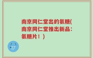 南京同仁堂出的氨糖(南京同仁堂推出新品：氨糖片！)